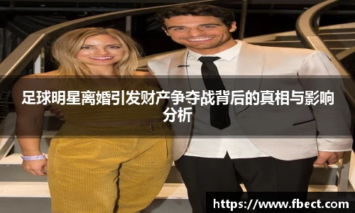 足球明星离婚引发财产争夺战背后的真相与影响分析