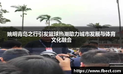 姚明青岛之行引发篮球热潮助力城市发展与体育文化融合