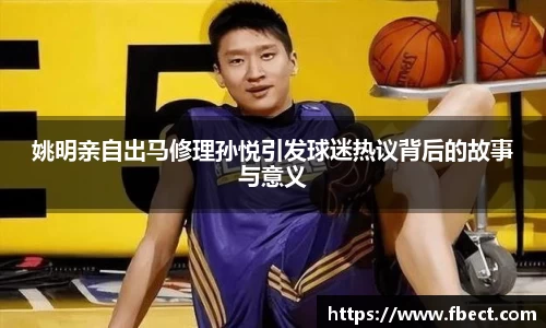 姚明亲自出马修理孙悦引发球迷热议背后的故事与意义