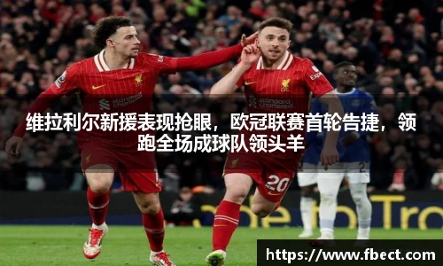 维拉利尔新援表现抢眼，欧冠联赛首轮告捷，领跑全场成球队领头羊