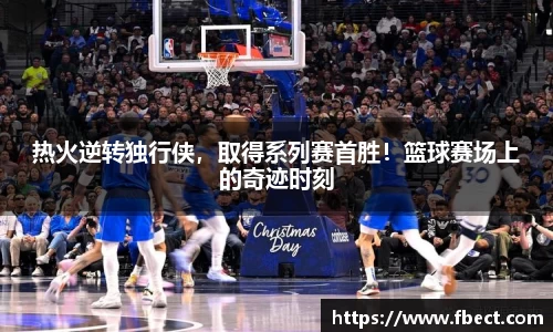 热火逆转独行侠，取得系列赛首胜！篮球赛场上的奇迹时刻