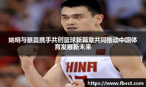 姚明与蔡晨携手共创篮球新篇章共同推动中国体育发展新未来