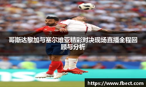 哥斯达黎加与塞尔维亚精彩对决现场直播全程回顾与分析