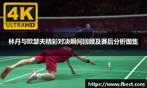 林丹与欧瑟夫精彩对决瞬间回顾及赛后分析图集